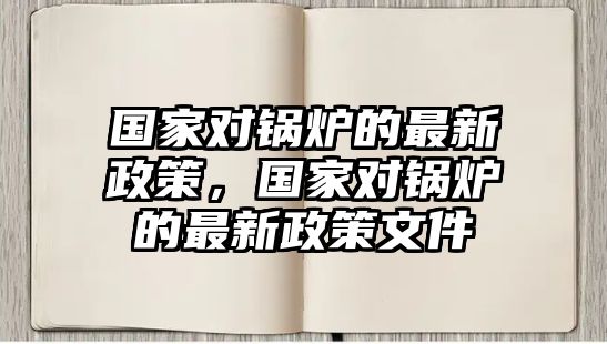 國家對鍋爐的最新政策，國家對鍋爐的最新政策文件