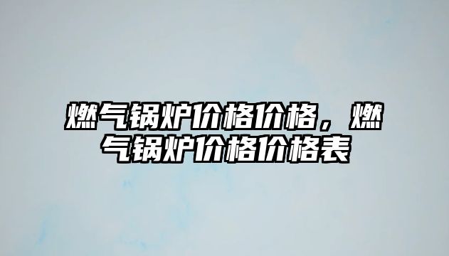 燃氣鍋爐價格價格，燃氣鍋爐價格價格表