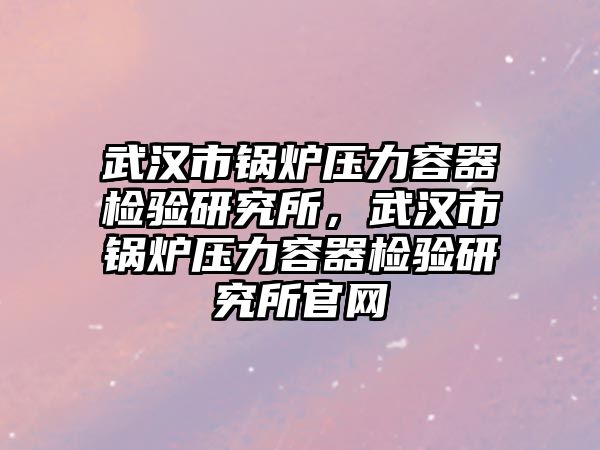 武漢市鍋爐壓力容器檢驗(yàn)研究所，武漢市鍋爐壓力容器檢驗(yàn)研究所官網(wǎng)