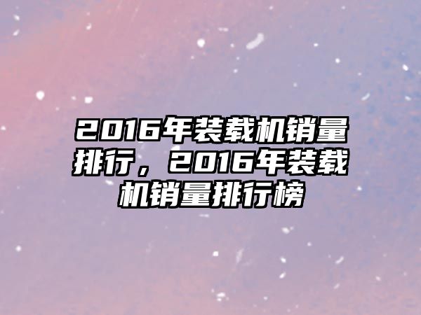 2016年裝載機(jī)銷量排行，2016年裝載機(jī)銷量排行榜