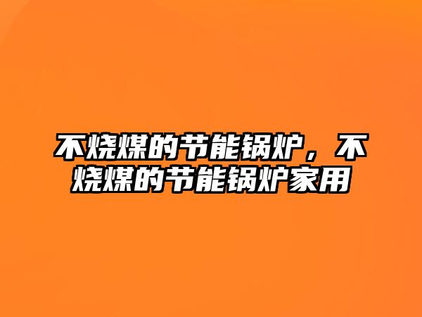 不燒煤的節能鍋爐，不燒煤的節能鍋爐家用