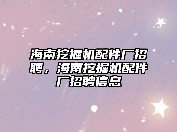 海南挖掘機配件廠招聘，海南挖掘機配件廠招聘信息