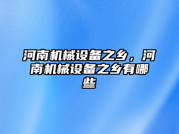 河南機械設備之鄉，河南機械設備之鄉有哪些