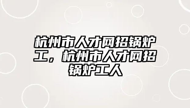 杭州市人才網招鍋爐工，杭州市人才網招鍋爐工人