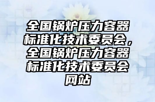 全國(guó)鍋爐壓力容器標(biāo)準(zhǔn)化技術(shù)委員會(huì)，全國(guó)鍋爐壓力容器標(biāo)準(zhǔn)化技術(shù)委員會(huì)網(wǎng)站