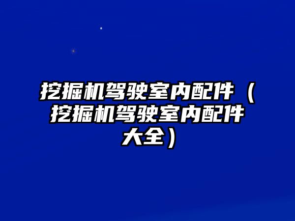 挖掘機駕駛室內配件（挖掘機駕駛室內配件大全）