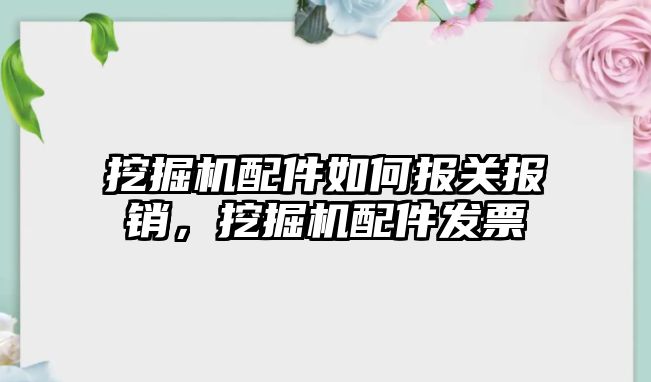 挖掘機配件如何報關報銷，挖掘機配件發票