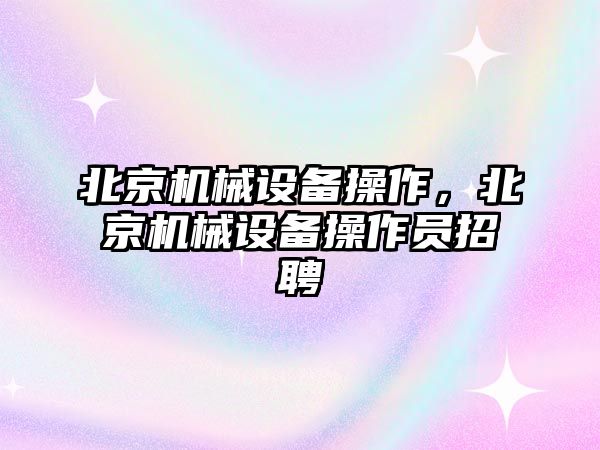 北京機械設(shè)備操作，北京機械設(shè)備操作員招聘