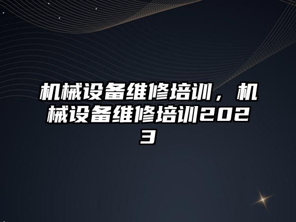 機械設(shè)備維修培訓(xùn)，機械設(shè)備維修培訓(xùn)2023