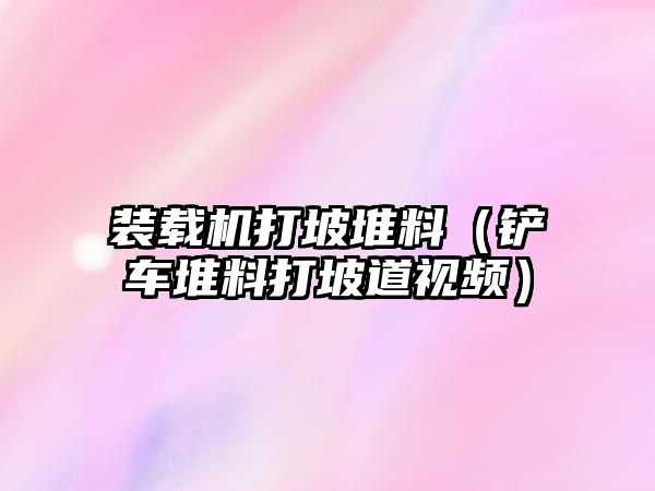 裝載機打坡堆料（鏟車堆料打坡道視頻）