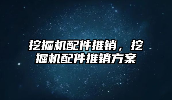 挖掘機配件推銷，挖掘機配件推銷方案