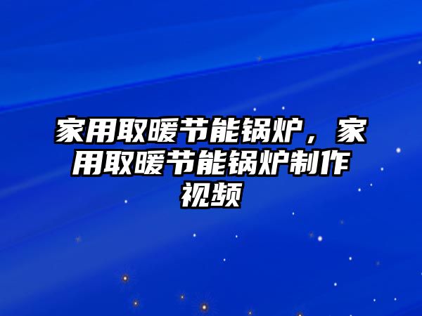 家用取暖節(jié)能鍋爐，家用取暖節(jié)能鍋爐制作視頻