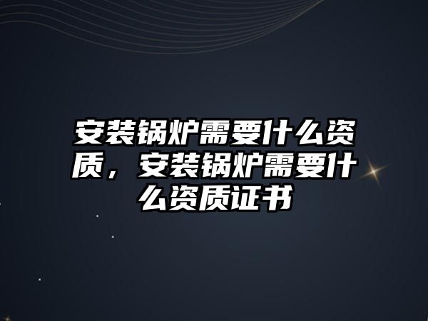 安裝鍋爐需要什么資質(zhì)，安裝鍋爐需要什么資質(zhì)證書