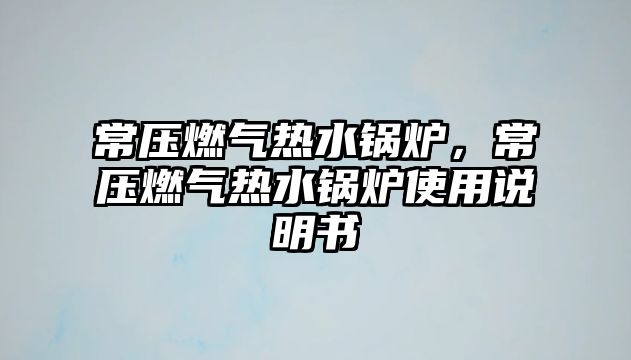 常壓燃氣熱水鍋爐，常壓燃氣熱水鍋爐使用說明書