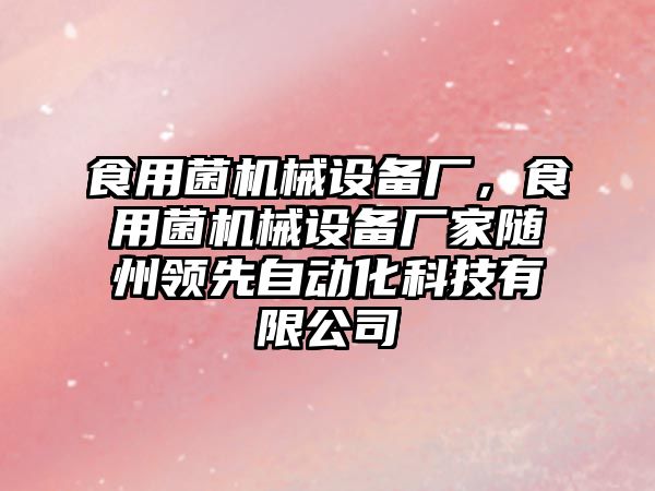 食用菌機(jī)械設(shè)備廠，食用菌機(jī)械設(shè)備廠家隨州領(lǐng)先自動化科技有限公司