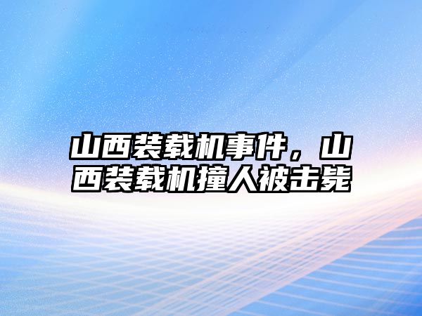 山西裝載機事件，山西裝載機撞人被擊斃