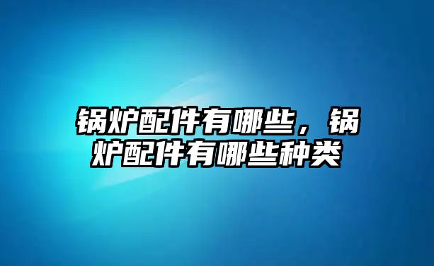 鍋爐配件有哪些，鍋爐配件有哪些種類