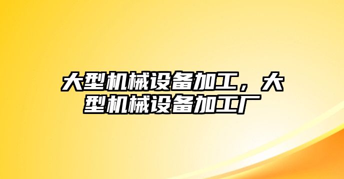 大型機械設備加工，大型機械設備加工廠