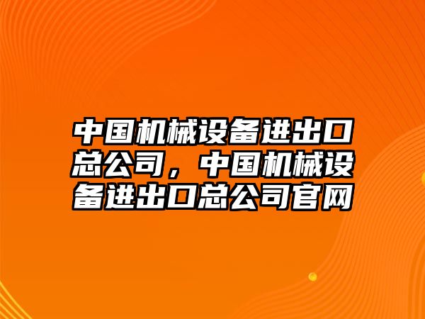 中國(guó)機(jī)械設(shè)備進(jìn)出口總公司，中國(guó)機(jī)械設(shè)備進(jìn)出口總公司官網(wǎng)