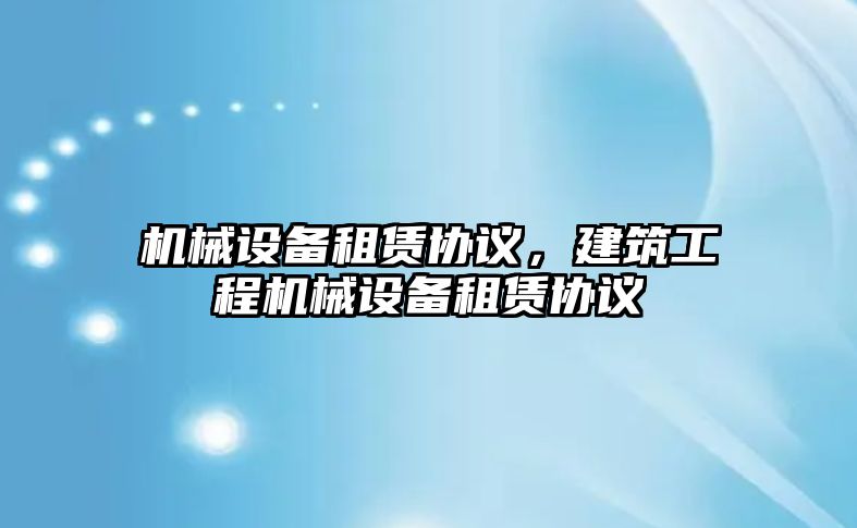 機械設備租賃協(xié)議，建筑工程機械設備租賃協(xié)議