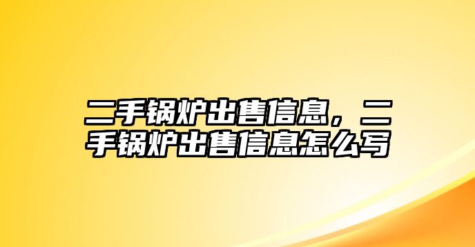 二手鍋爐出售信息，二手鍋爐出售信息怎么寫