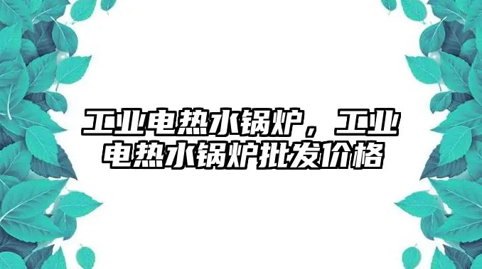 工業電熱水鍋爐，工業電熱水鍋爐批發價格