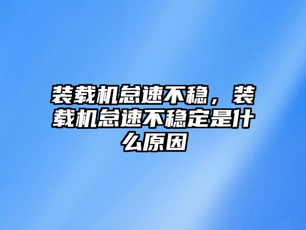 裝載機怠速不穩(wěn)，裝載機怠速不穩(wěn)定是什么原因