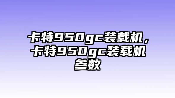 卡特950gc裝載機，卡特950gc裝載機參數(shù)