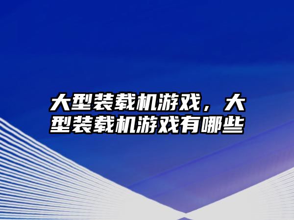 大型裝載機游戲，大型裝載機游戲有哪些