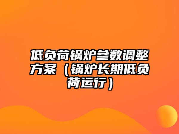 低負荷鍋爐參數調整方案（鍋爐長期低負荷運行）