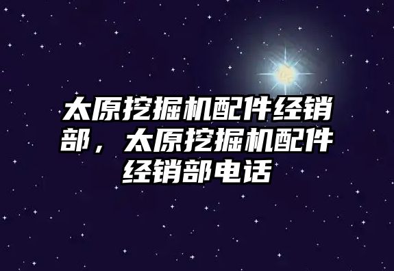 太原挖掘機配件經銷部，太原挖掘機配件經銷部電話