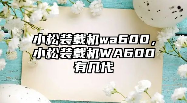 小松裝載機wa600，小松裝載機WA600有幾代