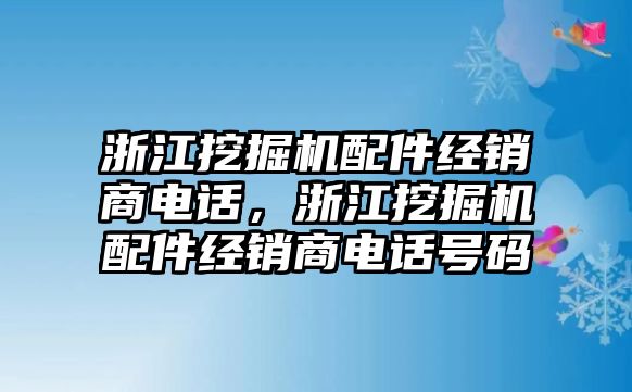 浙江挖掘機配件經銷商電話，浙江挖掘機配件經銷商電話號碼