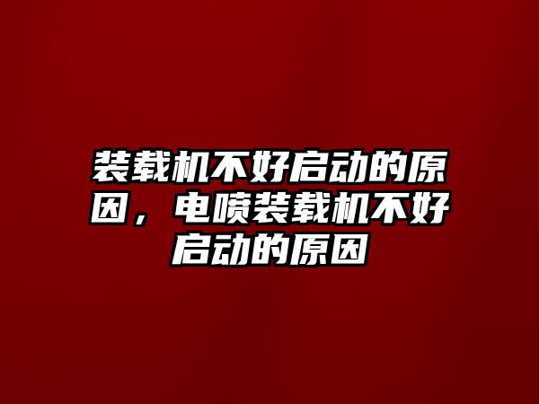 裝載機(jī)不好啟動(dòng)的原因，電噴裝載機(jī)不好啟動(dòng)的原因