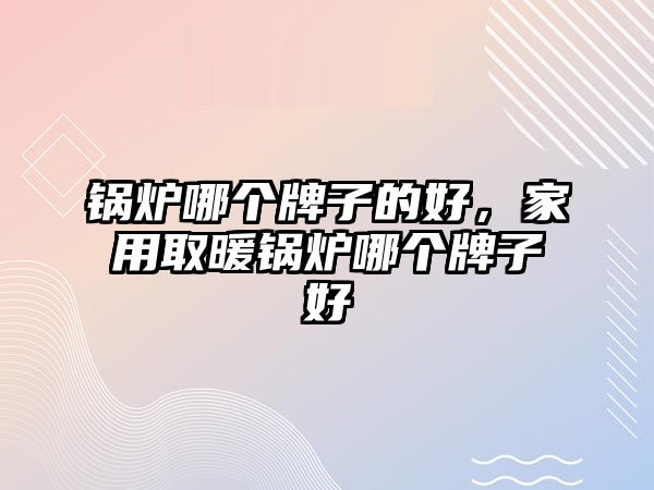 鍋爐哪個牌子的好，家用取暖鍋爐哪個牌子好