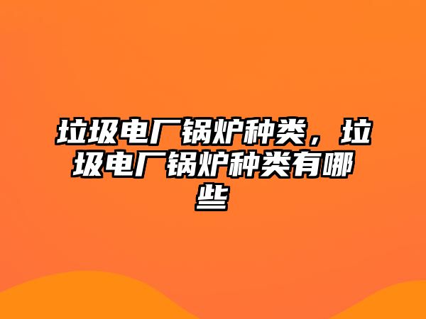 垃圾電廠鍋爐種類，垃圾電廠鍋爐種類有哪些