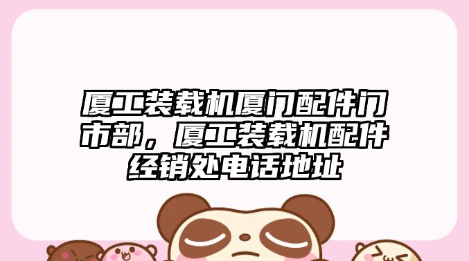 廈工裝載機廈門配件門市部，廈工裝載機配件經銷處電話地址