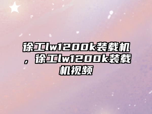 徐工lw1200k裝載機，徐工lw1200k裝載機視頻