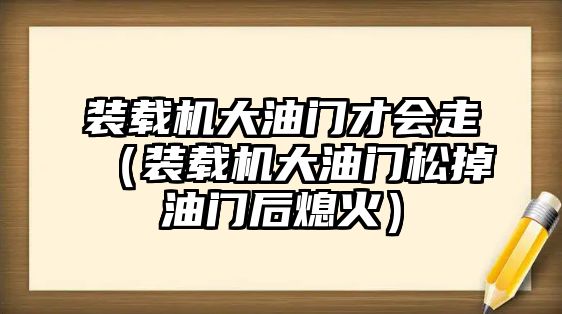 裝載機大油門才會走（裝載機大油門松掉油門后熄火）