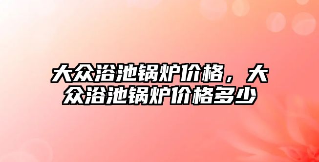 大眾浴池鍋爐價格，大眾浴池鍋爐價格多少