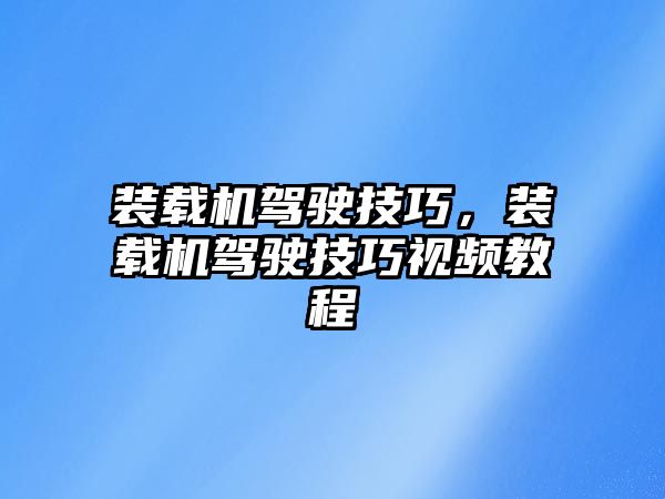 裝載機駕駛技巧，裝載機駕駛技巧視頻教程