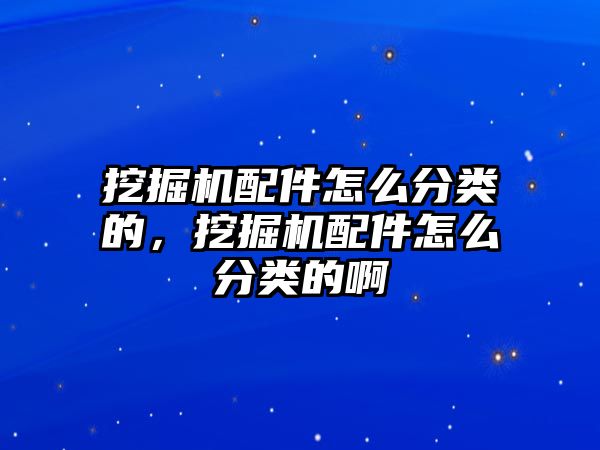 挖掘機配件怎么分類的，挖掘機配件怎么分類的啊