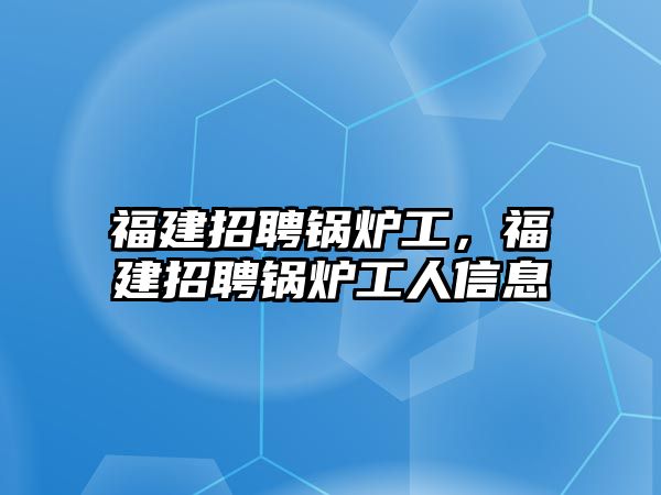 福建招聘鍋爐工，福建招聘鍋爐工人信息