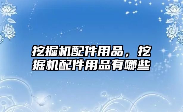 挖掘機配件用品，挖掘機配件用品有哪些