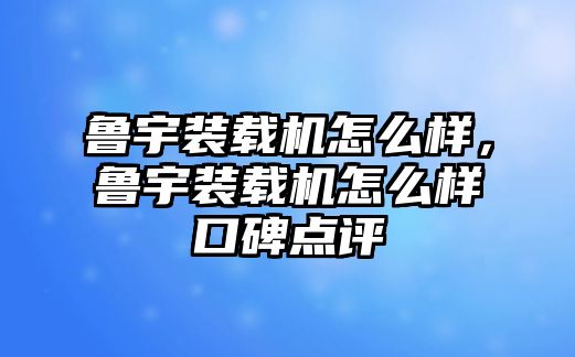 魯宇裝載機怎么樣，魯宇裝載機怎么樣口碑點評