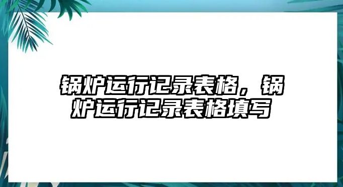 鍋爐運(yùn)行記錄表格，鍋爐運(yùn)行記錄表格填寫(xiě)