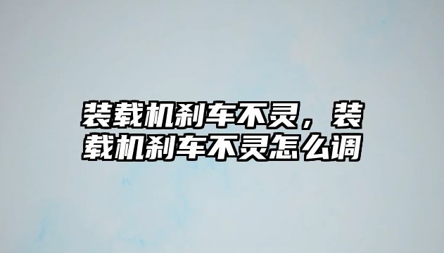 裝載機剎車不靈，裝載機剎車不靈怎么調