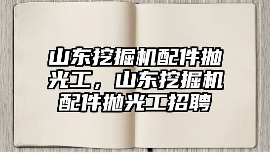 山東挖掘機(jī)配件拋光工，山東挖掘機(jī)配件拋光工招聘