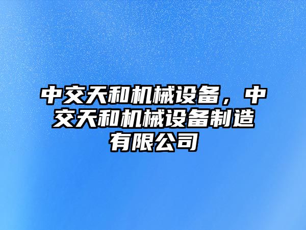 中交天和機械設備，中交天和機械設備制造有限公司