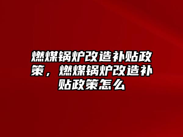 燃煤鍋爐改造補貼政策，燃煤鍋爐改造補貼政策怎么